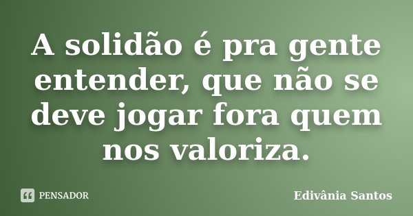 A solidão é pra gente entender, que não se deve jogar fora quem nos valoriza.... Frase de Edivânia Santos.