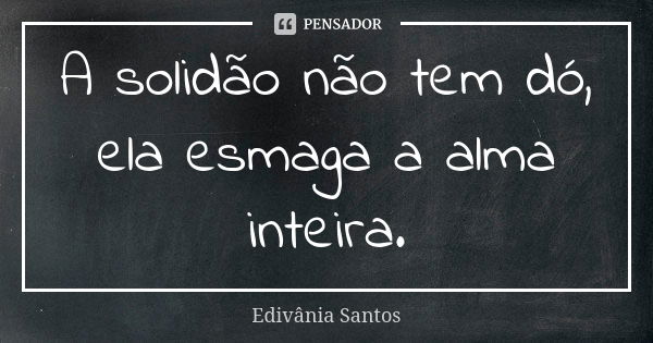 A solidão não tem dó, ela esmaga a alma inteira.... Frase de Edivânia Santos.