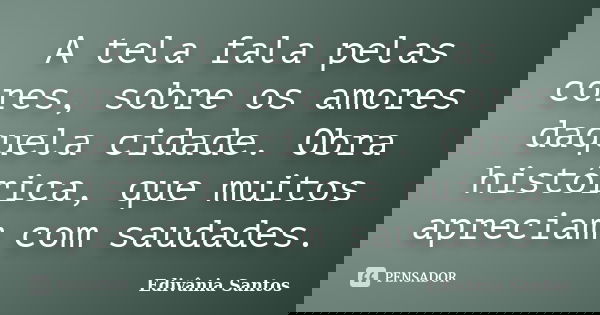 A tela fala pelas cores, sobre os amores daquela cidade. Obra histórica, que muitos apreciam com saudades.... Frase de Edivânia Santos.