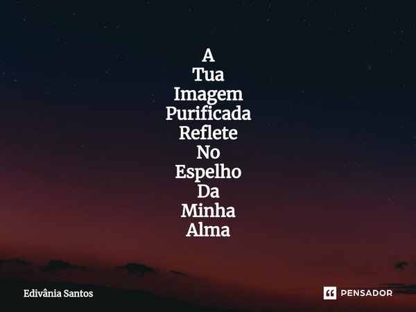 ⁠ A Tua Imagem Purificada Reflete No Espelho Da Minha Alma... Frase de Edivânia Santos.