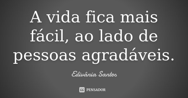 A vida fica mais fácil, ao lado de pessoas agradáveis.... Frase de Edivânia Santos.