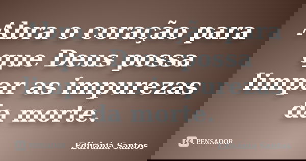 Abra o coração para que Deus possa limpar as impurezas da morte.... Frase de Edivânia Santos.