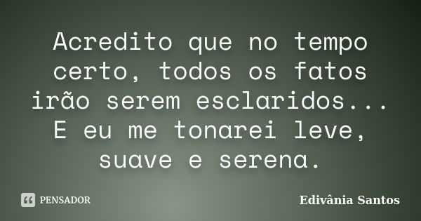 Acredito que no tempo certo, todos os fatos irão serem esclaridos... E eu me tonarei leve, suave e serena.... Frase de Edivânia Santos.