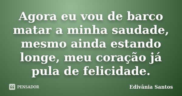 Agora eu vou de barco matar a minha saudade, mesmo ainda estando longe, meu coração já pula de felicidade.... Frase de Edivânia Santos.