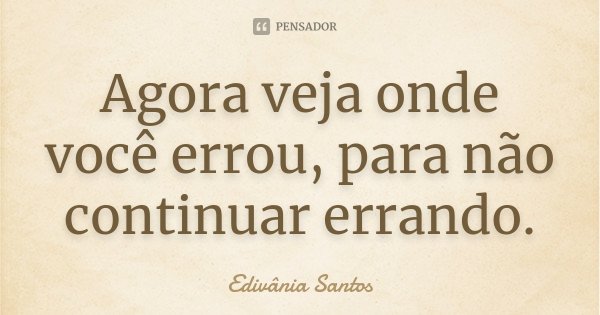 Agora veja onde você errou, para não continuar errando.... Frase de Edivânia Santos.
