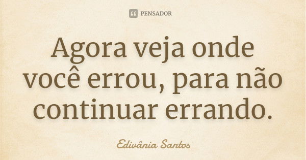 Agora veja onde você errou, para não continuar errando.... Frase de Edivânia Santos.