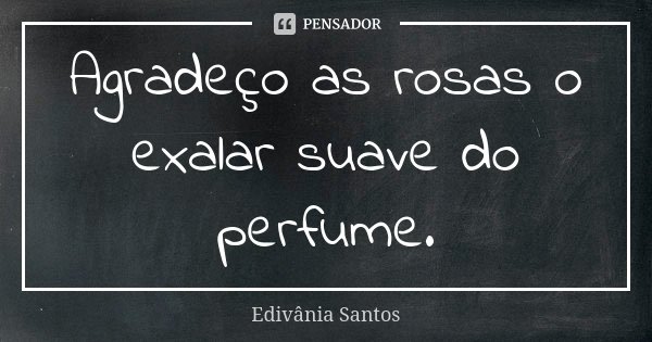 Agradeço as rosas o exalar suave do perfume.... Frase de Edivânia Santos.