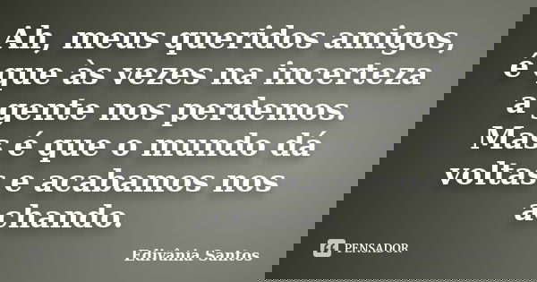 Ah, meus queridos amigos, é que às vezes na incerteza a gente nos perdemos. Mas é que o mundo dá voltas e acabamos nos achando.... Frase de Edivânia Santos.