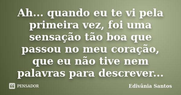 Ah... quando eu te vi pela primeira vez, foi uma sensação tão boa que passou no meu coração, que eu não tive nem palavras para descrever...... Frase de Edivânia Santos.