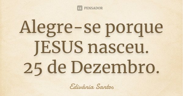 Alegre-se porque JESUS nasceu. 25 de Dezembro.... Frase de Edivânia Santos.