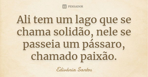 Ali tem um lago que se chama solidão, nele se passeia um pássaro, chamado paixão.... Frase de Edivânia Santos.