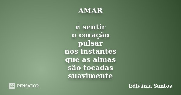 AMAR é sentir o coração pulsar nos instantes que as almas são tocadas suavimente... Frase de Edivânia Santos.