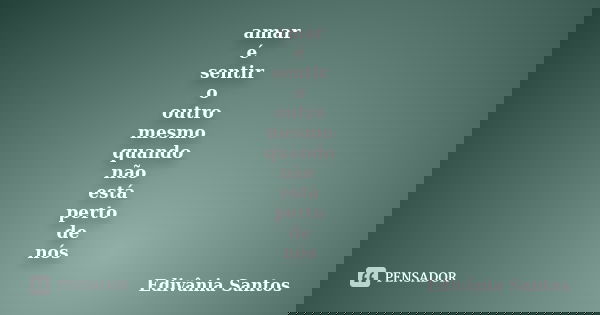 amar é sentir o outro mesmo quando não está perto de nós... Frase de Edivânia Santos.