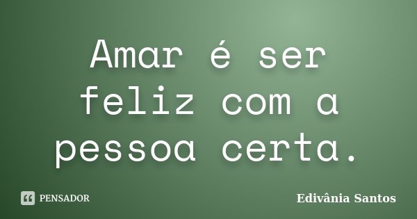 Amar é ser feliz com a pessoa certa.... Frase de Edivânia Santos.