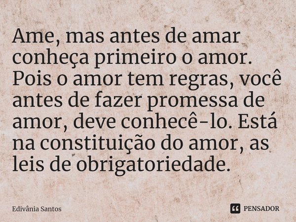 ⁠⁠⁠Ame, mas antes de amar conheça primeiro o amor. Pois o amor tem regras, você antes de fazer promessa de amor, deve conhecê-lo. Está na constituição do amor, ... Frase de Edivânia Santos.