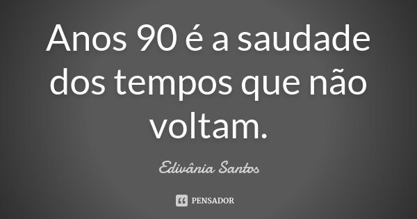 Anos 90 é a saudade dos tempos que não voltam.... Frase de Edivânia Santos.
