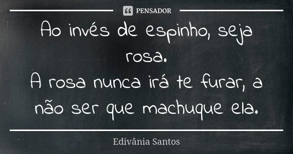 Ao invés de espinho, seja rosa. A rosa nunca irá te furar, a não ser que machuque ela.... Frase de Edivânia Santos.