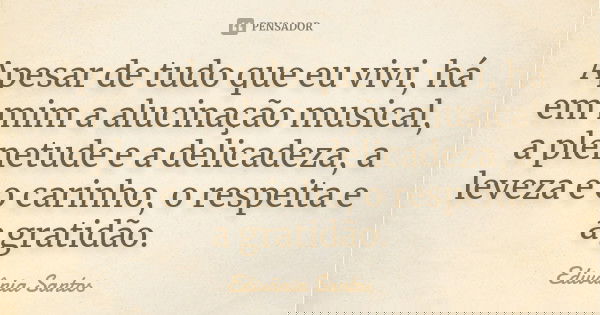 Apesar de tudo que eu vivi, há em mim a alucinação musical, a plenetude e a delicadeza, a leveza e o carinho, o respeita e a gratidão.... Frase de Edivânia Santos.