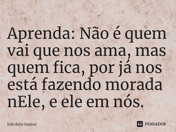 ⁠⁠Aprenda: ⁠⁠Não é quem vai que nos ama, mas quem fica, por já nos está fazendo morada nEle, e ele em nós.... Frase de Edivânia Santos.