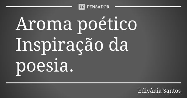 Aroma poético Inspiração da poesia.... Frase de Edivânia Santos.