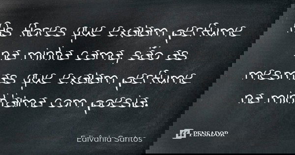 As flores que exalam perfume na minha cama, são as mesmas que exalam perfume na minh'alma com poesia.... Frase de Edivânia Santos.