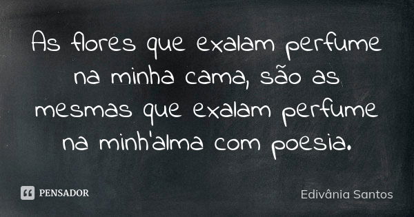 As flores que exalam perfume na minha cama, são as mesmas que exalam perfume na minh'alma com poesia.... Frase de Edivânia Santos.