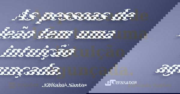 As pessoas de leão tem uma intuição agunçada.... Frase de Edivânia Santos.