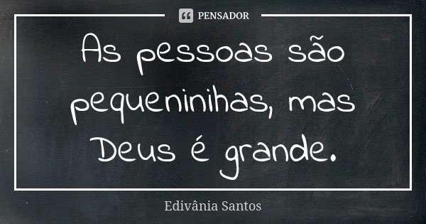 As pessoas são pequeninihas, mas Deus é grande.... Frase de Edivânia Santos.