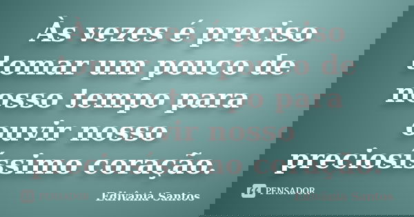 Às vezes é preciso tomar um pouco de nosso tempo para ouvir nosso preciosíssimo coração.... Frase de Edivânia Santos.