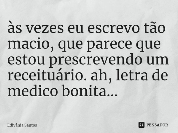 ⁠⁠⁠às vezes eu escrevo tão macio, que parece que estou prescrevendo um receituário. ah, letra de medico bonita...... Frase de Edivânia Santos.