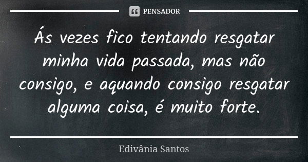 Ás vezes fico tentando resgatar minha vida passada, mas não consigo, e aquando consigo resgatar alguma coisa, é muito forte.... Frase de Edivânia Santos.