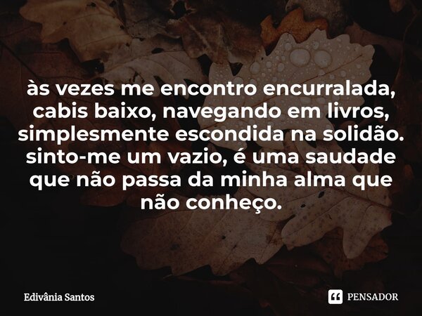 ⁠às vezes me encontro encurralada, cabis baixo, navegando em livros, simplesmente escondida na solidão. sinto-me um vazio, é uma saudade que não passa da minha ... Frase de Edivânia Santos.