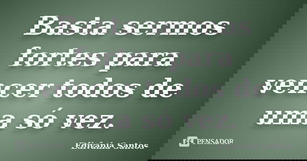 Basta sermos fortes para vencer todos de uma só vez.... Frase de Edivânia Santos.