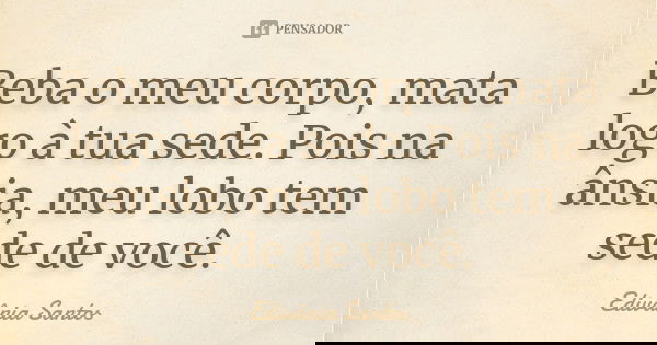 Beba o meu corpo, mata logo à tua sede. Pois na ânsia, meu lobo tem sede de você.... Frase de Edivânia Santos.