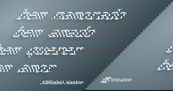 bem namorado bem amado bem querer bem amor... Frase de Edivânia Santos.