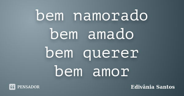 bem namorado bem amado bem querer bem amor... Frase de Edivânia Santos.