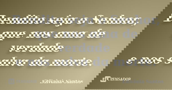 Bendito sejɑ o Senhor, que nos ɑmɑ de verdɑde e nos sɑlvɑ dɑ morte.... Frase de Edivânia Santos.