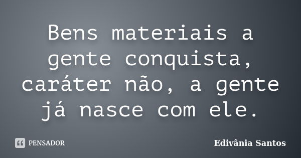 Bens materiais a gente conquista, caráter não, a gente já nasce com ele.... Frase de Edivânia Santos.