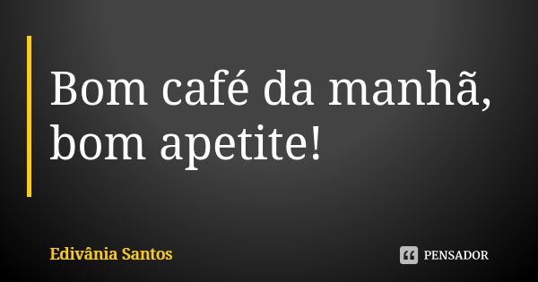 Bom café da manhã, bom apetite!... Frase de Edivânia Santos.