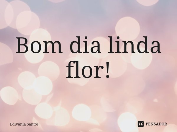⁠⁠Bom dia linda flor!... Frase de Edivânia Santos.