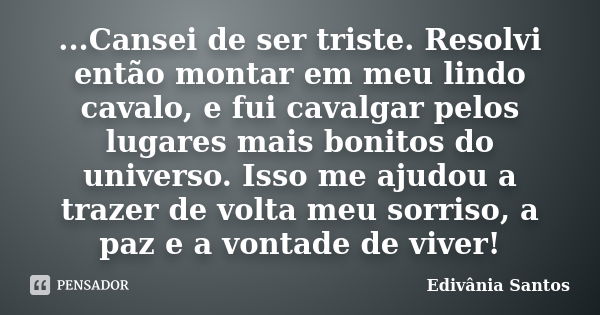 ...Cansei de ser triste. Resolvi então montar em meu lindo cavalo, e fui cavalgar pelos lugares mais bonitos do universo. Isso me ajudou a trazer de volta meu s... Frase de Edivânia Santos.