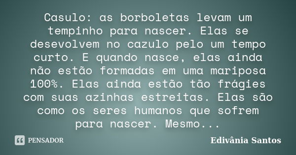 Casulo: as borboletas levam um tempinho para nascer. Elas se desevolvem no cazulo pelo um tempo curto. E quando nasce, elas ainda não estão formadas em uma mari... Frase de Edivânia Santos.