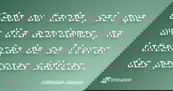 Cedo ou tarde, sei que um dia acordamos, na intenção de se livrar das pessoas sádicas.... Frase de Edivânia Santos.