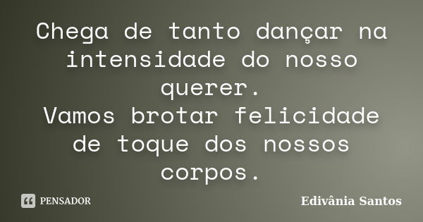 Chega de tanto dançar na intensidade do nosso querer. Vamos brotar felicidade de toque dos nossos corpos.... Frase de Edivânia Santos.