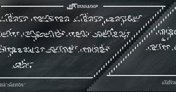 Choro mesmo. Choro porque ninguém respeita meu silêncio, nem tampouco sente minha dor.... Frase de Edivânia Santos.