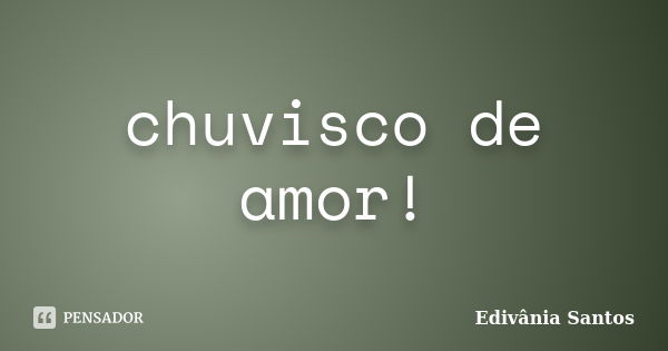 chuvisco de amor!... Frase de Edivânia Santos.