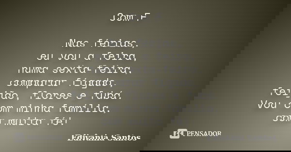 Com F Nas férias, eu vou a feira, numa sexta-feira, comparar fígado, feijão, flores e fubá. Vou com minha família, com muita fé!... Frase de Edivânia Santos.