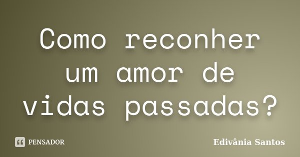Como reconher um amor de vidas passadas?... Frase de Edivânia Santos.