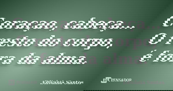 Coraçao, cabeça... O resto do corpo, é fora da alma.... Frase de Edivânia Santos.