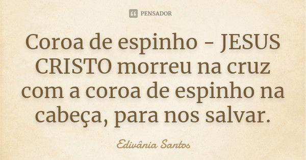 Coroa de espinho - JESUS CRISTO morreu na cruz com a coroa de espinho na cabeça, para nos salvar.... Frase de Edivânia Santos.